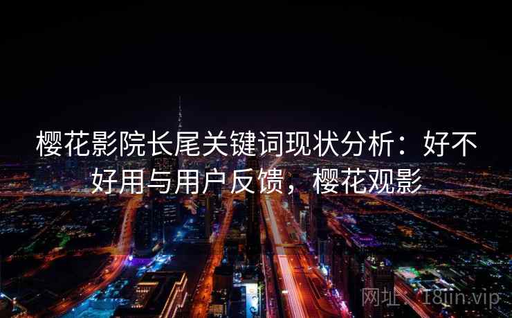 樱花影院长尾关键词现状分析:好不好用与用户反馈,樱花观影 第2张 樱花影院长尾关键词现状分析:好不好用与用户反馈,樱花观影 第2张
