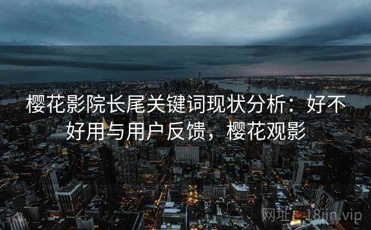 樱花影院长尾关键词现状分析:好不好用与用户反馈,樱花观影 第1张 樱花影院长尾关键词现状分析:好不好用与用户反馈,樱花观影 第1张