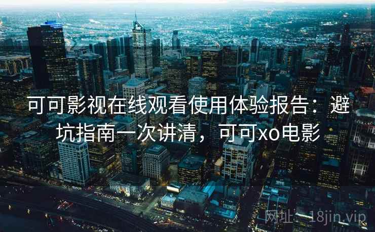可可影视在线观看使用体验报告:避坑指南一次讲清,可可xo电影 第1张 可可影视在线观看使用体验报告:避坑指南一次讲清,可可xo电影 第1张