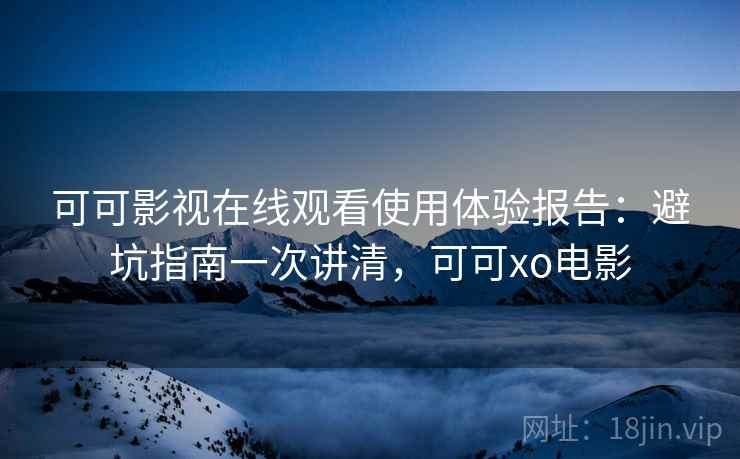 可可影视在线观看使用体验报告:避坑指南一次讲清,可可xo电影 第2张 可可影视在线观看使用体验报告:避坑指南一次讲清,可可xo电影 第2张