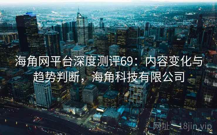 海角网平台深度测评69:内容变化与趋势判断,海角科技有限公司 第2张 海角网平台深度测评69:内容变化与趋势判断,海角科技有限公司 第2张