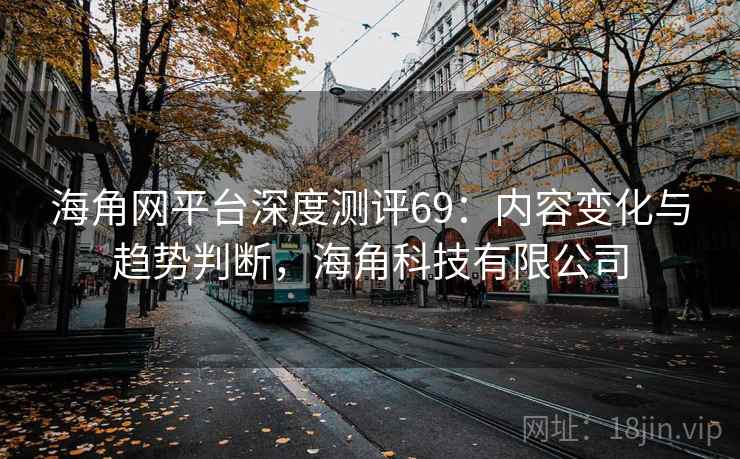 海角网平台深度测评69:内容变化与趋势判断,海角科技有限公司 第1张 海角网平台深度测评69:内容变化与趋势判断,海角科技有限公司 第1张