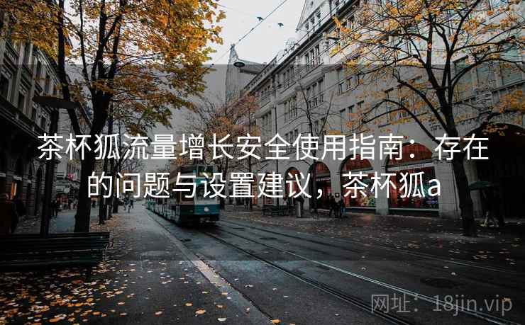 茶杯狐流量增长安全使用指南:存在的问题与设置建议,茶杯狐a 第1张 茶杯狐流量增长安全使用指南:存在的问题与设置建议,茶杯狐a 第1张