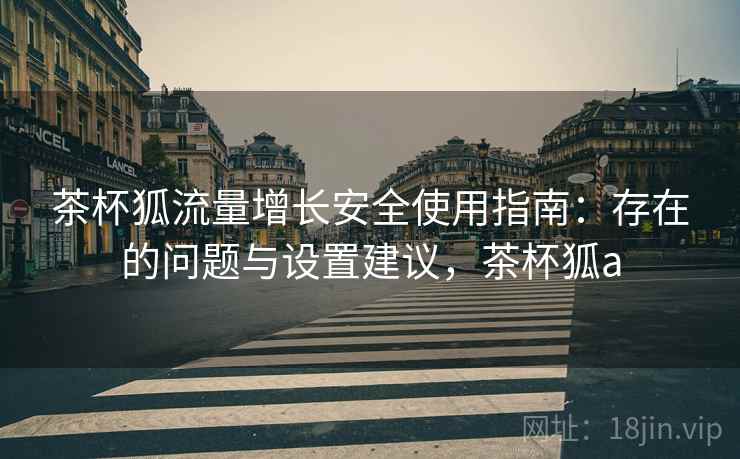 茶杯狐流量增长安全使用指南:存在的问题与设置建议,茶杯狐a 第2张 茶杯狐流量增长安全使用指南:存在的问题与设置建议,茶杯狐a 第2张