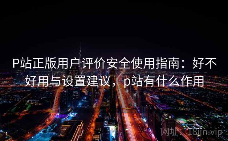 P站正版用户评价安全使用指南：好不好用与设置建议，p站有什么作用  第1张