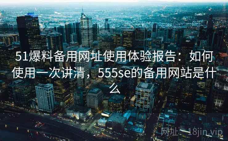 51爆料备用网址使用体验报告:如何使用一次讲清,555se的备用网站是什么 第1张 51爆料备用网址使用体验报告:如何使用一次讲清,555se的备用网站是什么 第1张