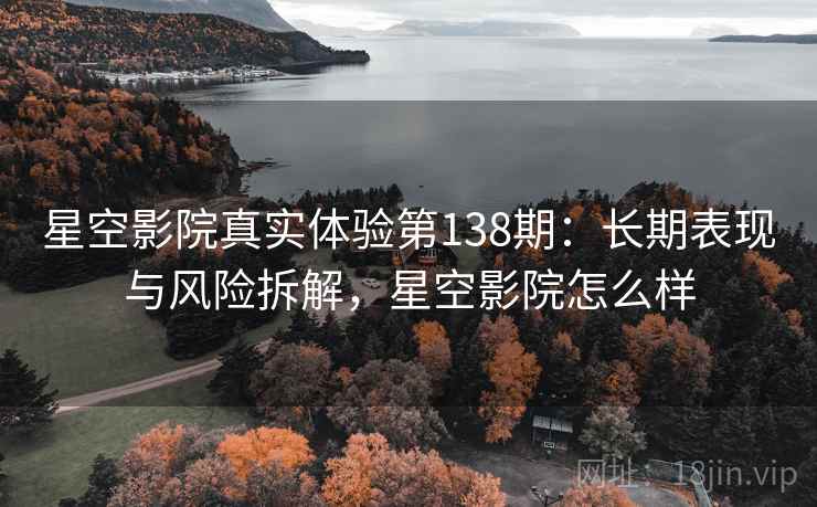 星空影院真实体验第138期:长期表现与风险拆解,星空影院怎么样 第1张 星空影院真实体验第138期:长期表现与风险拆解,星空影院怎么样 第1张