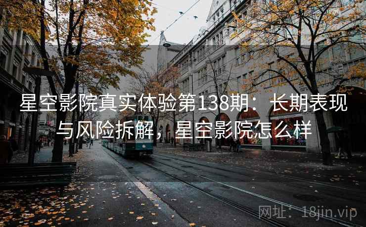 星空影院真实体验第138期:长期表现与风险拆解,星空影院怎么样 第2张 星空影院真实体验第138期:长期表现与风险拆解,星空影院怎么样 第2张