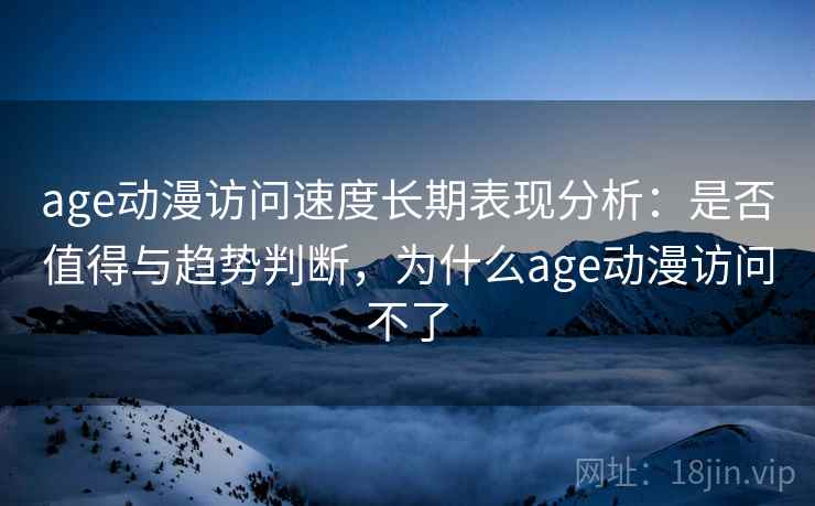 age动漫访问速度长期表现分析:是否值得与趋势判断,为什么age动漫访问不了 第2张 age动漫访问速度长期表现分析:是否值得与趋势判断,为什么age动漫访问不了 第2张