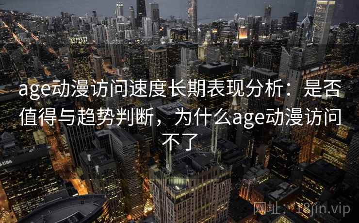 age动漫访问速度长期表现分析:是否值得与趋势判断,为什么age动漫访问不了 第1张 age动漫访问速度长期表现分析:是否值得与趋势判断,为什么age动漫访问不了 第1张