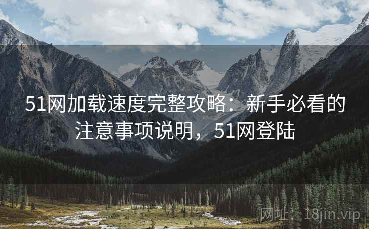 51网加载速度完整攻略:新手必看的注意事项说明,51网登陆 第1张 51网加载速度完整攻略:新手必看的注意事项说明,51网登陆 第1张