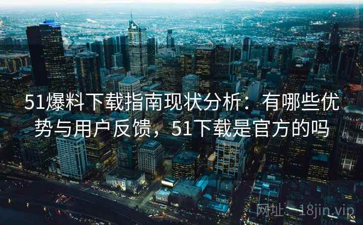 51爆料下载指南现状分析:有哪些优势与用户反馈,51下载是官方的吗 第1张 51爆料下载指南现状分析:有哪些优势与用户反馈,51下载是官方的吗 第1张