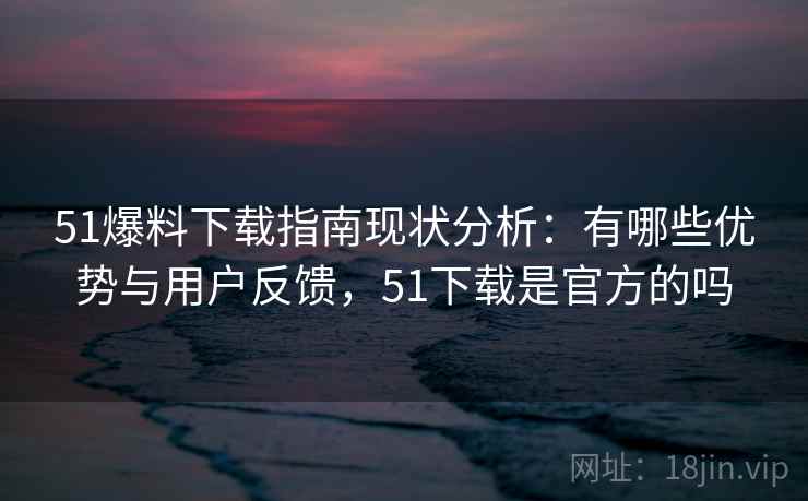 51爆料下载指南现状分析:有哪些优势与用户反馈,51下载是官方的吗 第2张 51爆料下载指南现状分析:有哪些优势与用户反馈,51下载是官方的吗 第2张
