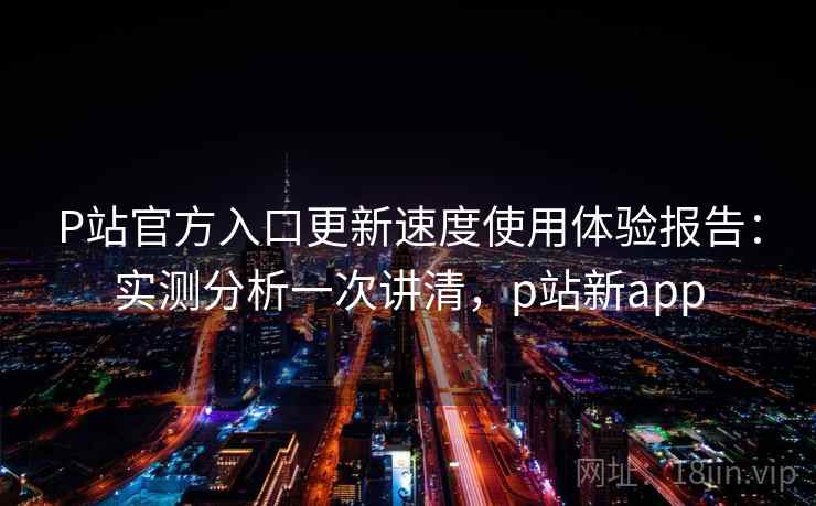 P站官方入口更新速度使用体验报告:实测分析一次讲清,p站新app 第2张 P站官方入口更新速度使用体验报告:实测分析一次讲清,p站新app 第2张