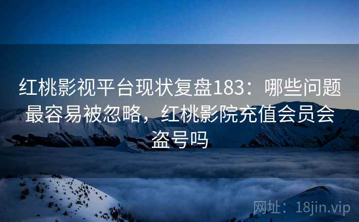 红桃影视平台现状复盘183：哪些问题最容易被忽略，红桃影院充值会员会盗号吗  第2张