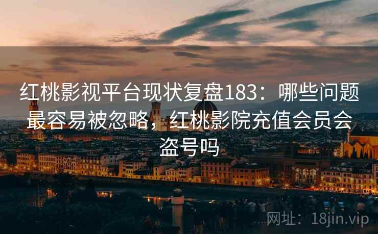红桃影视平台现状复盘183：哪些问题最容易被忽略，红桃影院充值会员会盗号吗  第1张