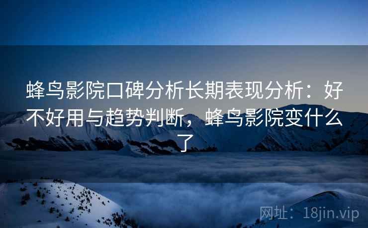 蜂鸟影院口碑分析长期表现分析：好不好用与趋势判断，蜂鸟影院变什么了  第2张