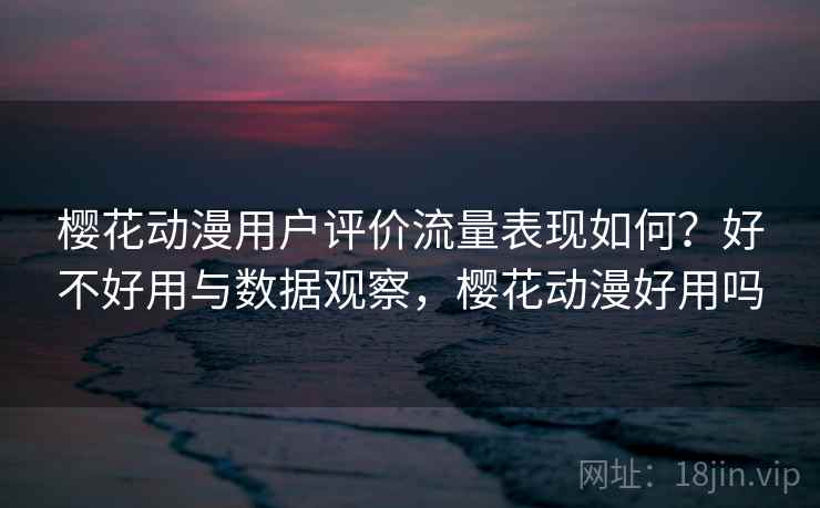 樱花动漫用户评价流量表现如何?好不好用与数据观察,樱花动漫好用吗 第2张 樱花动漫用户评价流量表现如何?好不好用与数据观察,樱花动漫好用吗 第2张