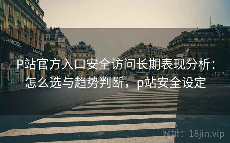 P站官方入口安全访问长期表现分析：怎么选与趋势判断，p站安全设定  第2张