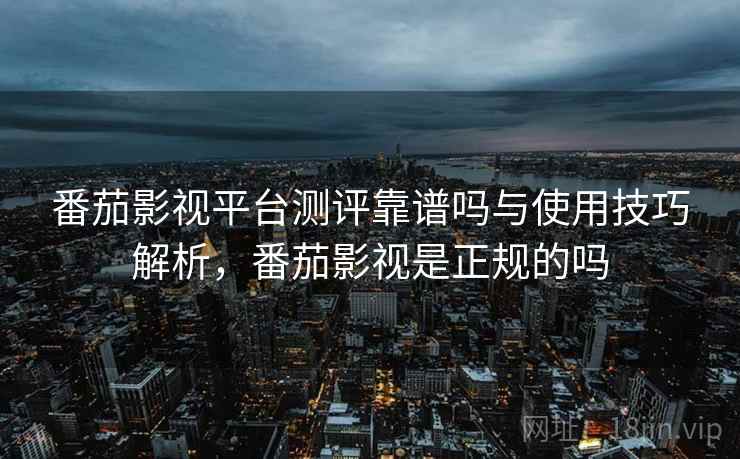 番茄影视平台测评靠谱吗与使用技巧解析,番茄影视是正规的吗 第1张 番茄影视平台测评靠谱吗与使用技巧解析,番茄影视是正规的吗 第1张
