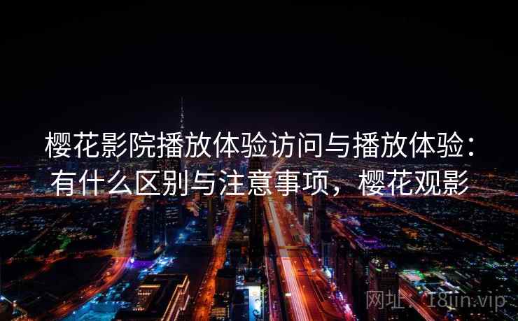 樱花影院播放体验访问与播放体验:有什么区别与注意事项,樱花观影 第1张 樱花影院播放体验访问与播放体验:有什么区别与注意事项,樱花观影 第1张