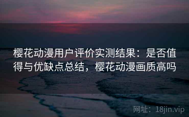 樱花动漫用户评价实测结果:是否值得与优缺点总结,樱花动漫画质高吗 第1张 樱花动漫用户评价实测结果:是否值得与优缺点总结,樱花动漫画质高吗 第1张