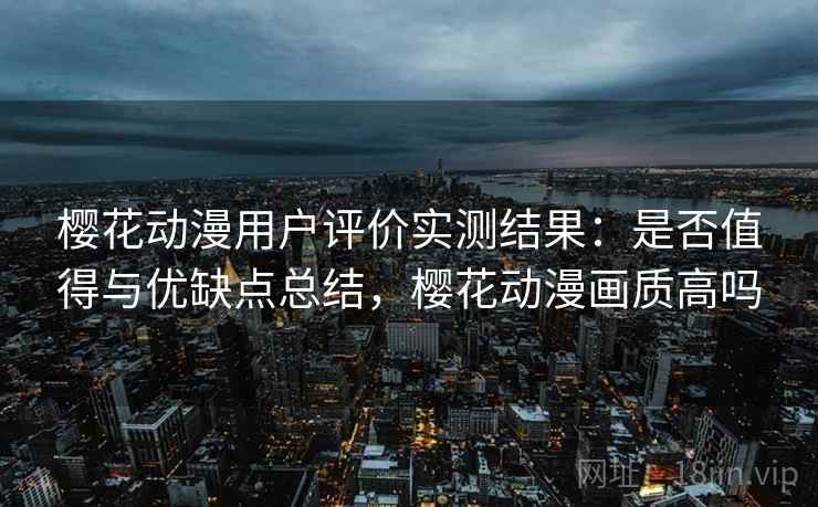 樱花动漫用户评价实测结果:是否值得与优缺点总结,樱花动漫画质高吗 第2张 樱花动漫用户评价实测结果:是否值得与优缺点总结,樱花动漫画质高吗 第2张