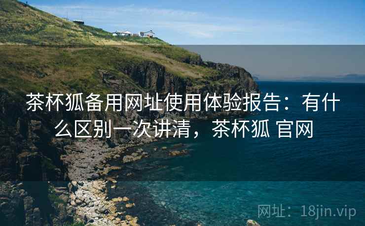 茶杯狐备用网址使用体验报告：有什么区别一次讲清，茶杯狐 官网  第2张
